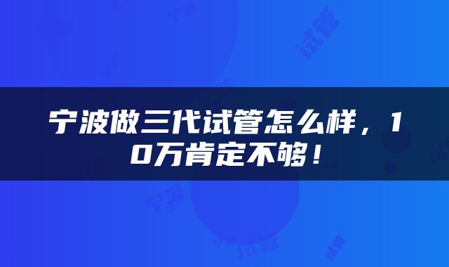 宁波做三代试管怎么样，10万肯定不够！