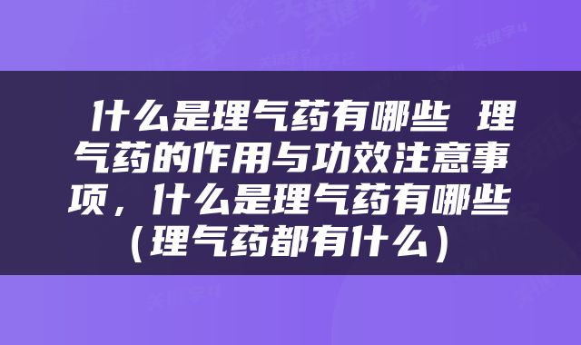  什么是理气药有哪些 理气药的作用与功效注意事项，什么是理气药有哪些（理气药都有什么） 
