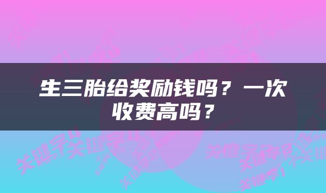 生三胎给奖励钱吗？一次收费高吗？