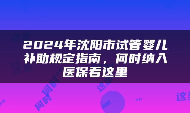 2024年沈阳市试管婴儿补助规定指南，何时纳入医保看这里