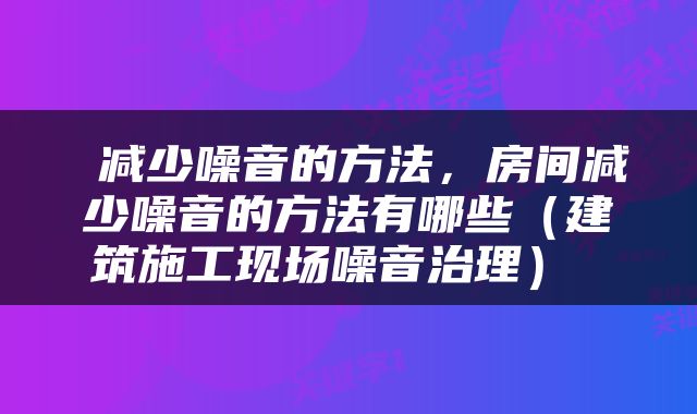  减少噪音的方法，房间减少噪音的方法有哪些（建筑施工现场噪音治理） 