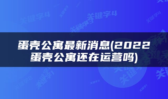 蛋壳公寓最新消息(2022蛋壳公寓还在运营吗)