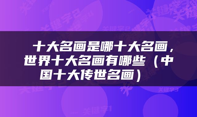 十大名画是哪十大名画，世界十大名画有哪些（中国十大传世名画） 