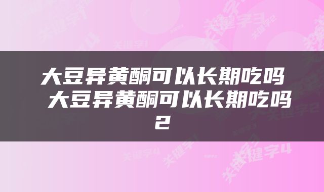 大豆异黄酮可以长期吃吗 大豆异黄酮可以长期吃吗2