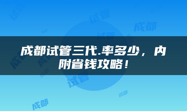 成都试管三代.率多少，内附省钱攻略！