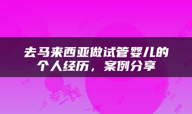 去马来西亚做试管婴儿的个人经历，案例分享