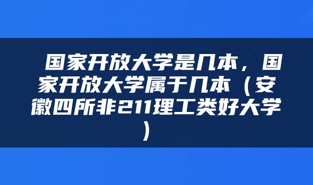  国家开放大学是几本，国家开放大学属于几本（安徽四所非211理工类好大学） 