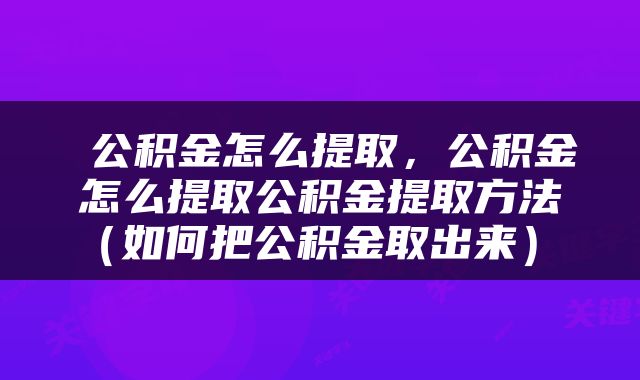  公积金怎么提取，公积金怎么提取公积金提取方法（如何把公积金取出来） 