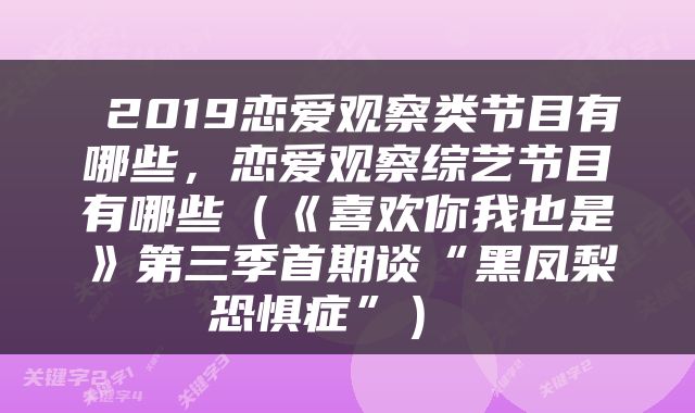  2019恋爱观察类节目有哪些，恋爱观察综艺节目有哪些（《喜欢你我也是》第三季首期谈“黑凤梨恐惧症”） 