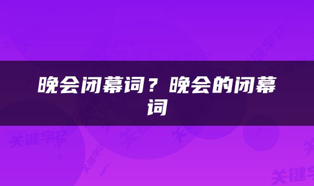 晚会闭幕词？晚会的闭幕词