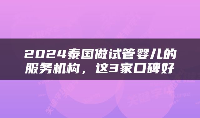 2024泰国做试管婴儿的服务机构，这3家口碑好