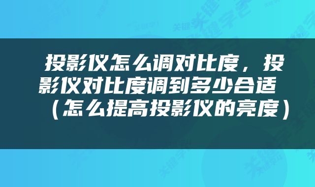 投影仪怎么调对比度，投影仪对比度调到多少合适（怎么提高投影仪的亮度） 