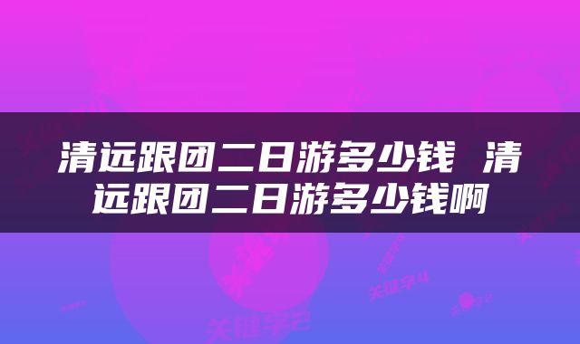 清远跟团二日游多少钱 清远跟团二日游多少钱啊