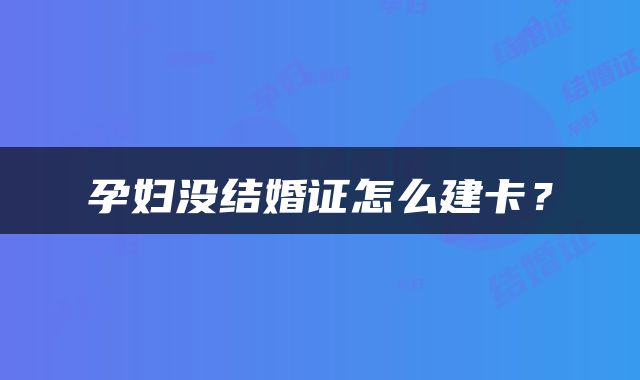 孕妇没结婚证怎么建卡？