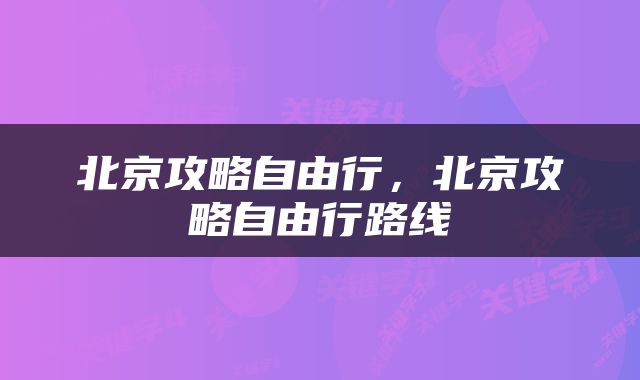 北京攻略自由行，北京攻略自由行路线