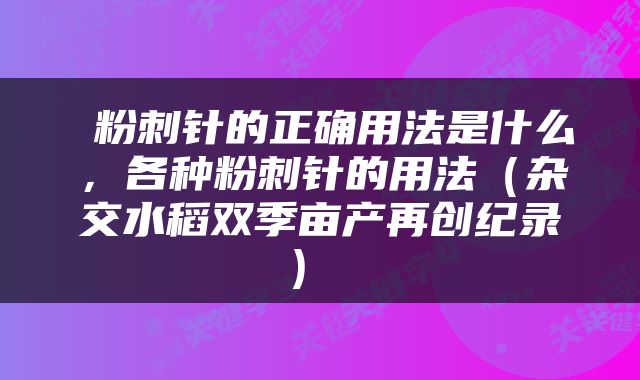  粉刺针的正确用法是什么，各种粉刺针的用法（杂交水稻双季亩产再创纪录） 