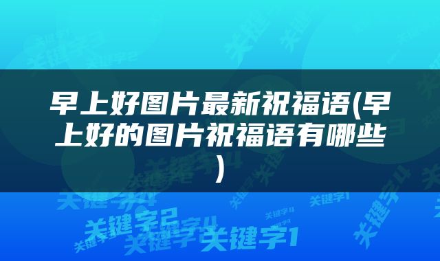 早上好图片最新祝福语(早上好的图片祝福语有哪些)