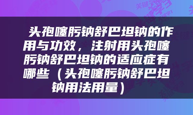  头孢噻肟钠舒巴坦钠的作用与功效，注射用头孢噻肟钠舒巴坦钠的适应症有哪些（头孢噻肟钠舒巴坦钠用法用量） 