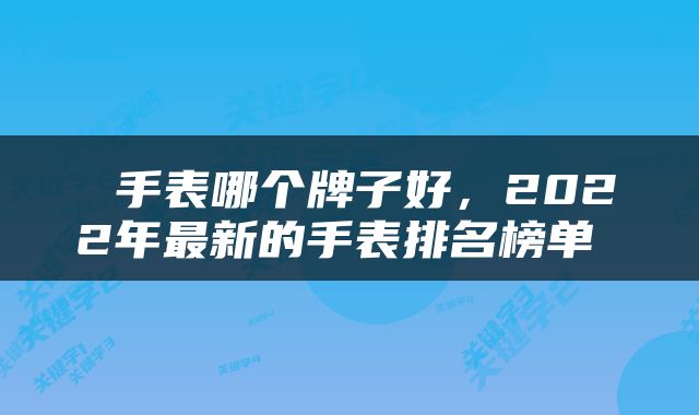  手表哪个牌子好，2022年最新的手表排名榜单 