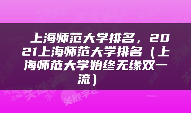  上海师范大学排名，2021上海师范大学排名（上海师范大学始终无缘双一流） 