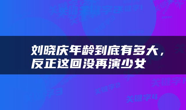  刘晓庆年龄到底有多大，反正这回没再演少女 