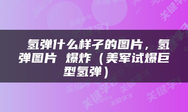  氢弹什么样孑的图片，氢弹图片 爆炸（美军试爆巨型氢弹） 