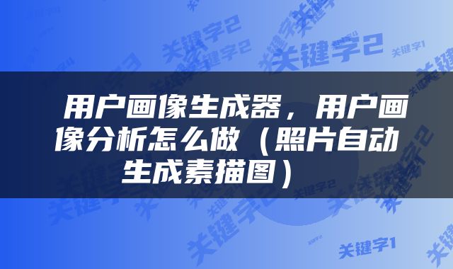  用户画像生成器，用户画像分析怎么做（照片自动生成素描图） 
