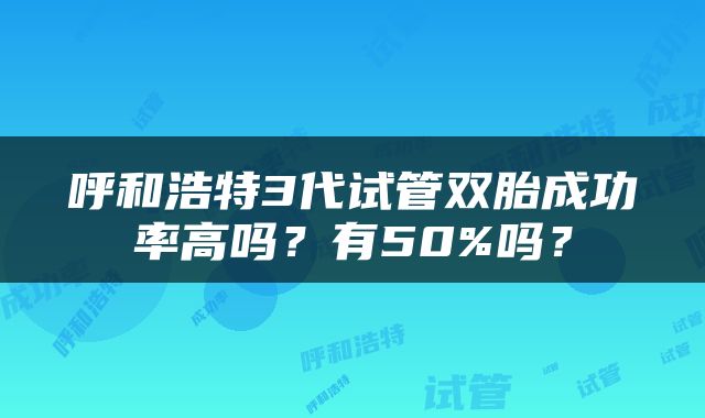 呼和浩特3代试管双胎成功率高吗？有50%吗？