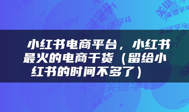  小红书电商平台，小红书最火的电商干货（留给小红书的时间不多了） 