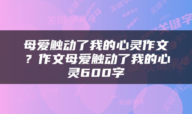 母爱触动了我的心灵作文？作文母爱触动了我的心灵600字