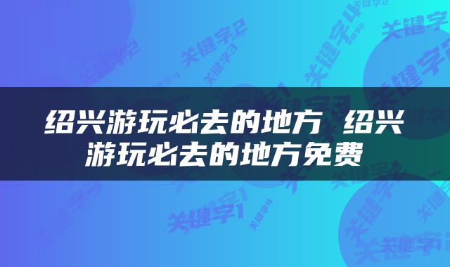 绍兴游玩必去的地方 绍兴游玩必去的地方免费