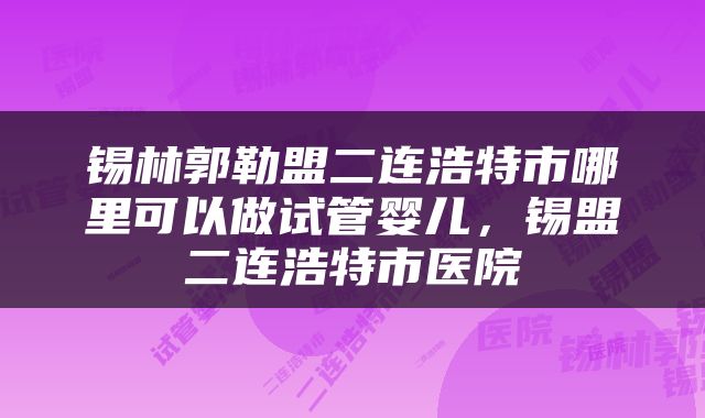 锡林郭勒盟二连浩特市哪里可以做试管婴儿，锡盟二连浩特市医院