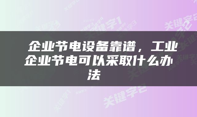 企业节电设备靠谱，工业企业节电可以采取什么办法 