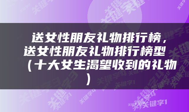  送女性朋友礼物排行榜，送女性朋友礼物排行榜型（十大女生渴望收到的礼物） 