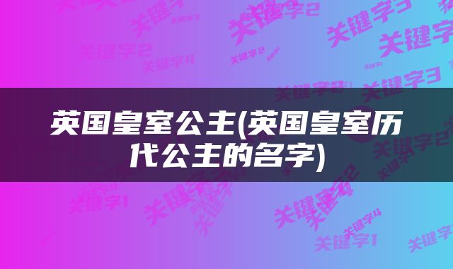 英国皇室公主(英国皇室历代公主的名字)