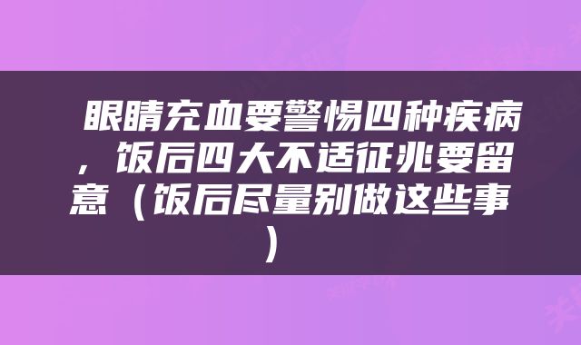  眼睛充血要警惕四种疾病，饭后四大不适征兆要留意（饭后尽量别做这些事） 