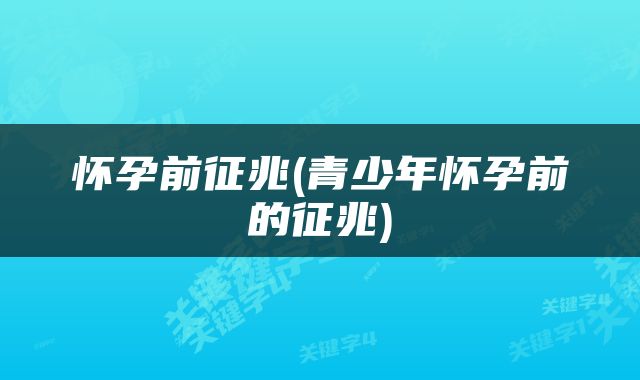 怀孕前征兆(青少年怀孕前的征兆)