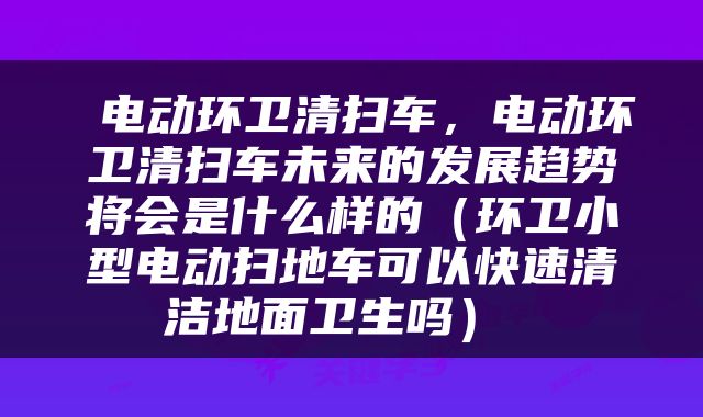  电动环卫清扫车，电动环卫清扫车未来的发展趋势将会是什么样的（环卫小型电动扫地车可以快速清洁地面卫生吗） 