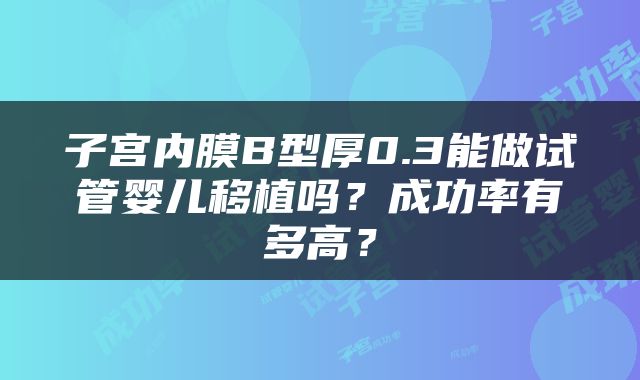 子宫内膜B型厚0.3能做试管婴儿移植吗？成功率有多高？