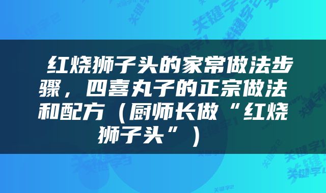  红烧狮子头的家常做法步骤，四喜丸子的正宗做法和配方（厨师长做“红烧狮子头”） 