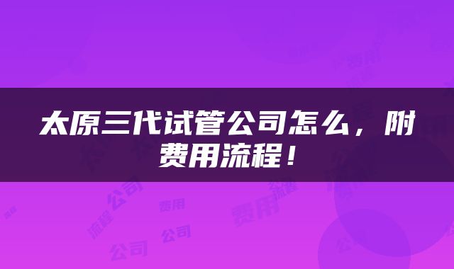 太原三代试管公司怎么,附费用流程!