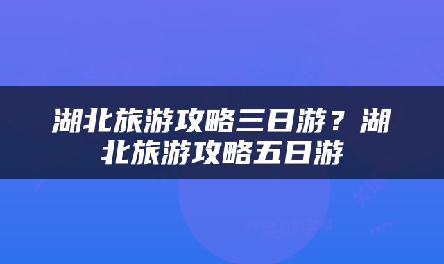 湖北旅游攻略三日游？湖北旅游攻略五日游
