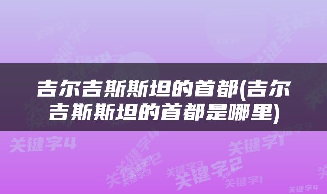 吉尔吉斯斯坦的首都(吉尔吉斯斯坦的首都是哪里)