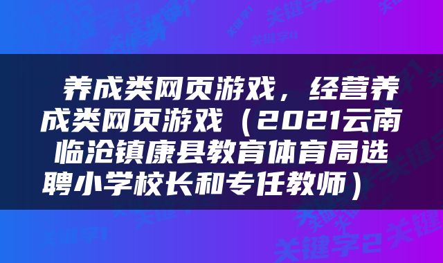  养成类网页游戏，经营养成类网页游戏（2021云南临沧镇康县教育体育局选聘小学校长和专任教师） 