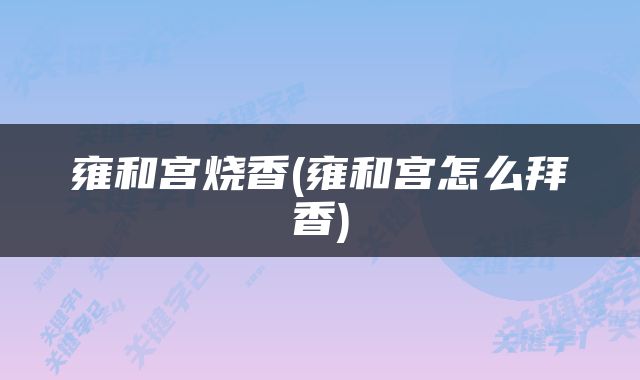 雍和宫烧香(雍和宫怎么拜香)