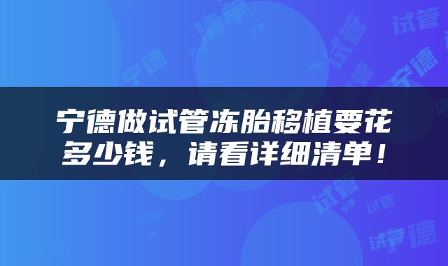 宁德做试管冻胎移植要花多少钱，请看详细清单！