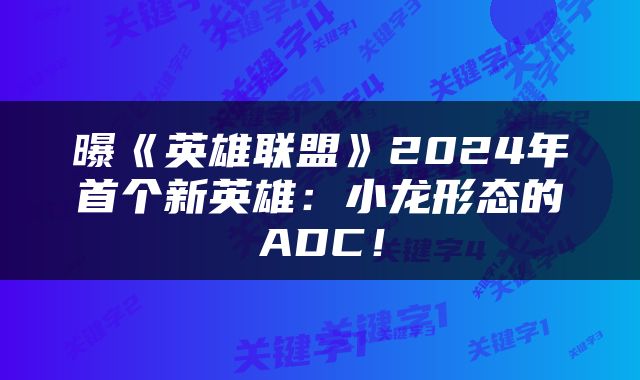 曝《英雄联盟》2024年首个新英雄：小龙形态的ADC！