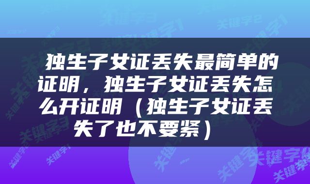  独生子女证丢失最简单的证明，独生子女证丢失怎么开证明（独生子女证丢失了也不要紧） 