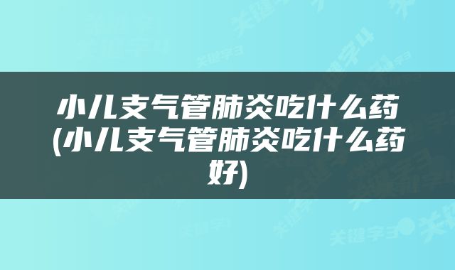 小儿支气管肺炎吃什么药(小儿支气管肺炎吃什么药好)