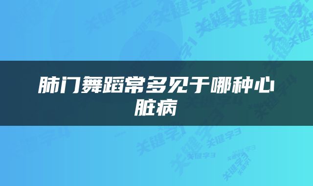 肺门舞蹈常多见于哪种心脏病